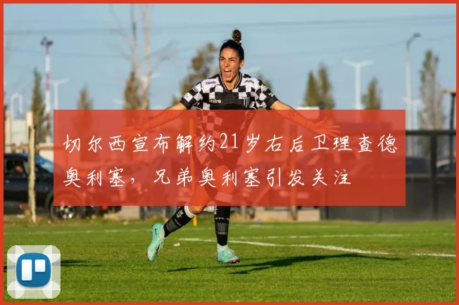 切尔西宣布解约21岁右后卫理查德奥利塞，兄弟奥利塞引发关注