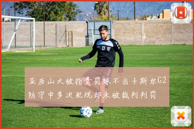 亚历山大被指责罚球不当卡斯尔G2防守中多次犯规却未被裁判判罚