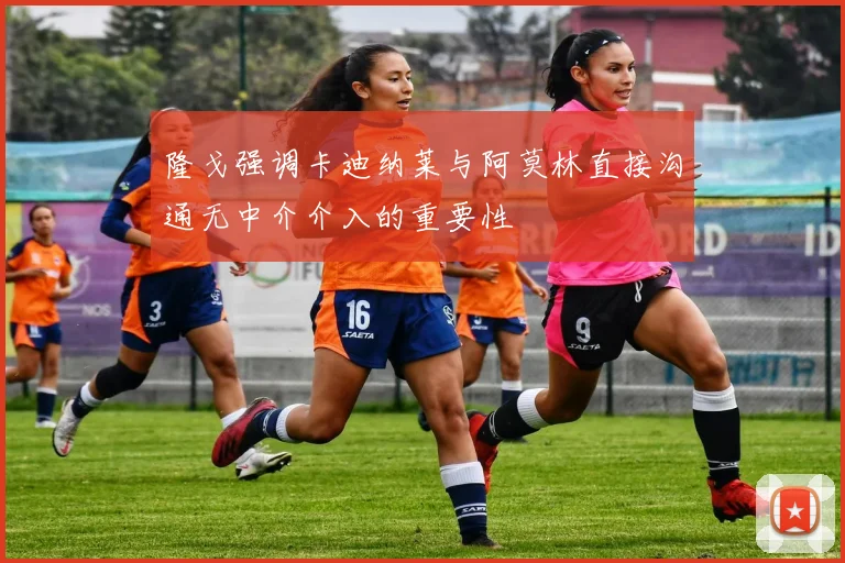 隆戈强调卡迪纳莱与阿莫林直接沟通无中介介入的重要性