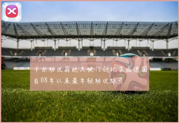 卡尔助攻翁达夫破门创纪录成德国自08年以来最年轻助攻球员