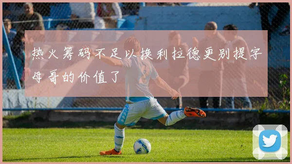 热火筹码不足以换利拉德更别提字母哥的价值了