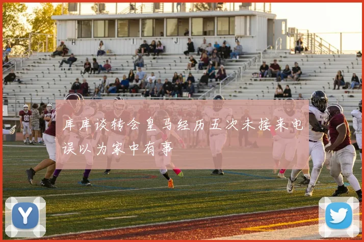 库库谈转会皇马经历五次未接来电误以为家中有事