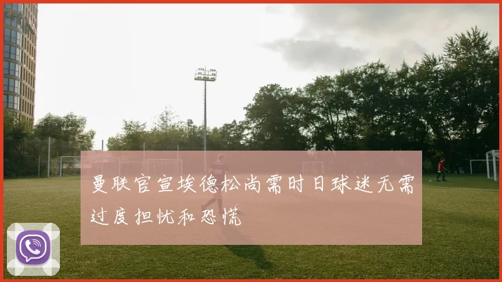 曼联官宣埃德松尚需时日球迷无需过度担忧和恐慌