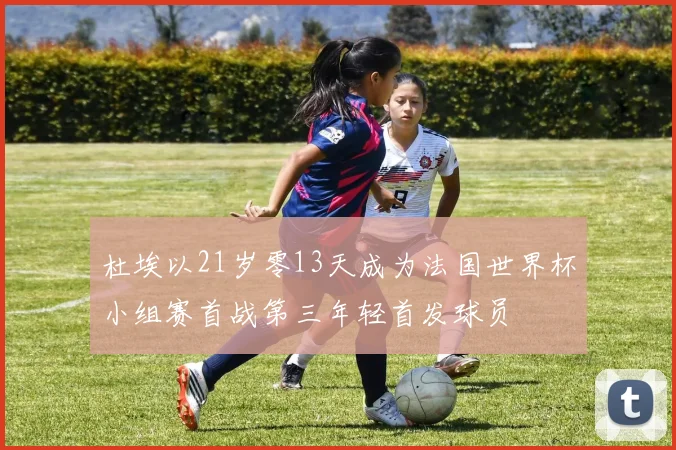 杜埃以21岁零13天成为法国世界杯小组赛首战第三年轻首发球员