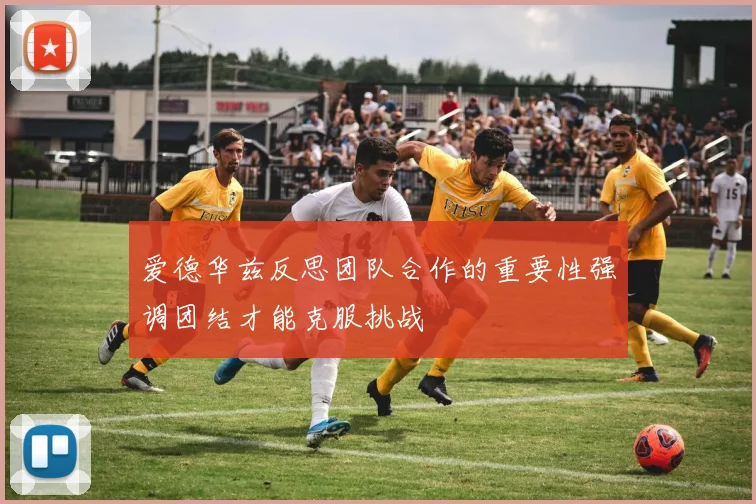 爱德华兹反思团队合作的重要性强调团结才能克服挑战