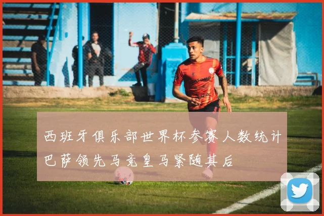 西班牙俱乐部世界杯参赛人数统计巴萨领先马竞皇马紧随其后