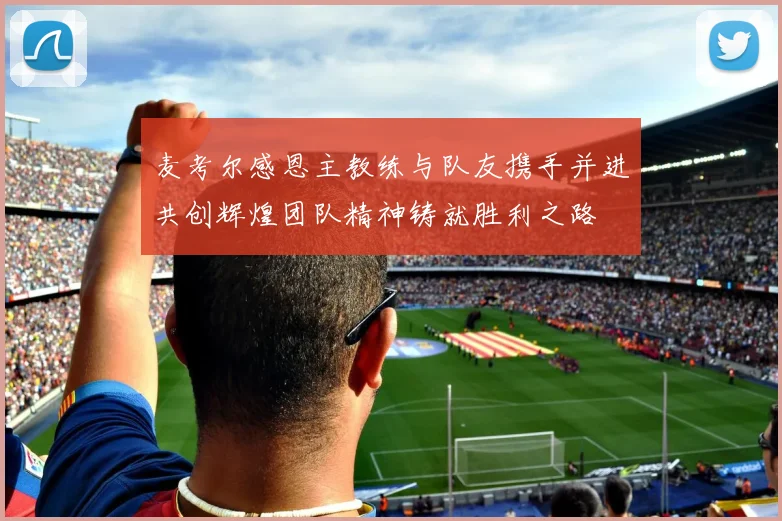 麦考尔感恩主教练与队友携手并进共创辉煌团队精神铸就胜利之路