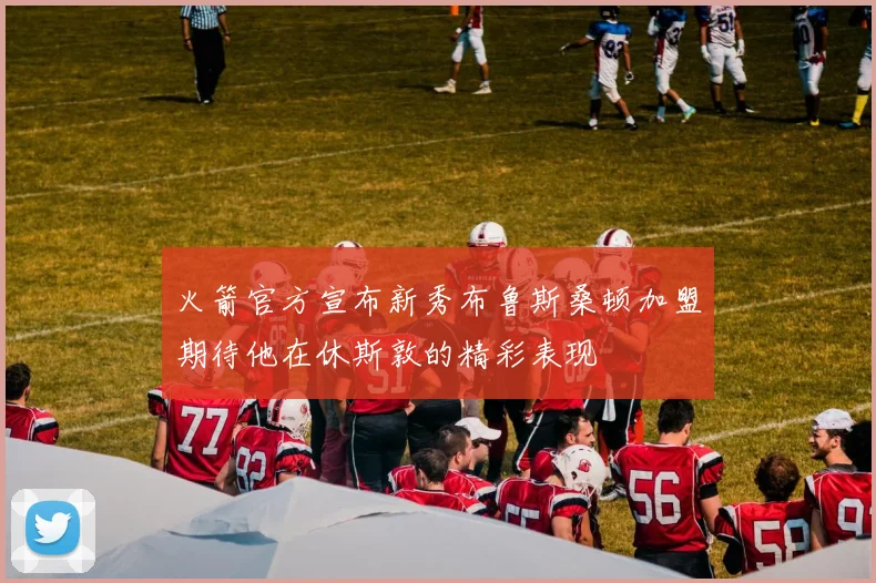 火箭官方宣布新秀布鲁斯桑顿加盟期待他在休斯敦的精彩表现