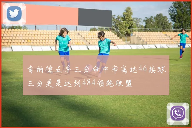 肯纳德五季三分命中率高达46接球三分更是达到484领跑联盟
