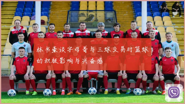 林书豪谈字母哥与三球交易对篮球的积极影响与兴奋感