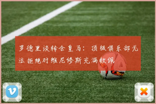 罗德里谈转会皇马：顶级俱乐部无法拒绝对维尼修斯充满钦佩