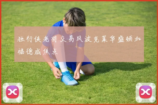 独行侠老将交易风波克莱华盛顿加福德成焦点