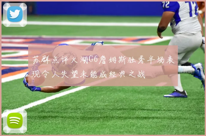 苏群点评火湖G6詹姆斯独秀半场表现令人失望未能成经典之战