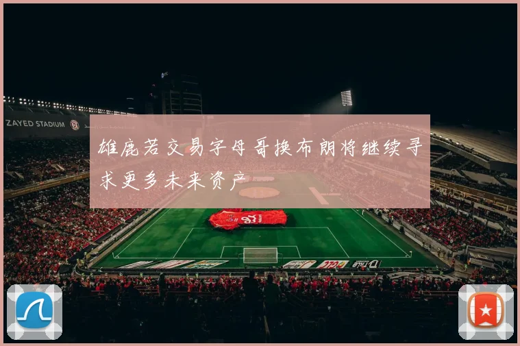 雄鹿若交易字母哥换布朗将继续寻求更多未来资产