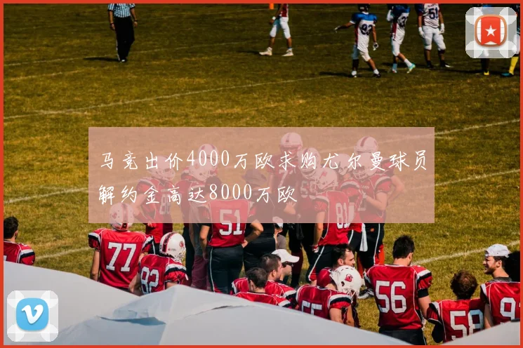 马竞出价4000万欧求购尤尔曼球员解约金高达8000万欧