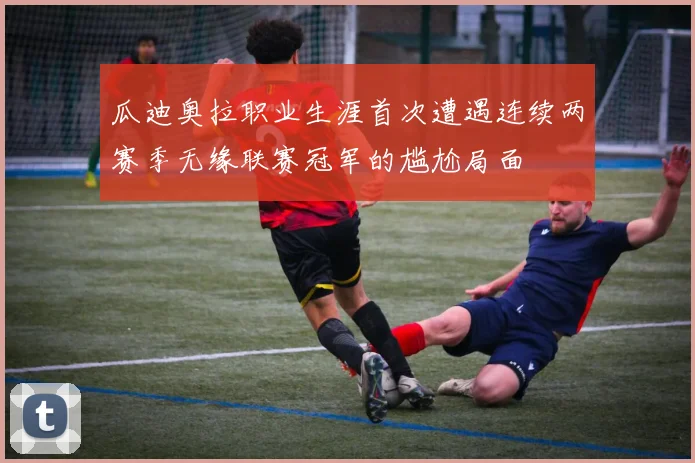 瓜迪奥拉职业生涯首次遭遇连续两赛季无缘联赛冠军的尴尬局面