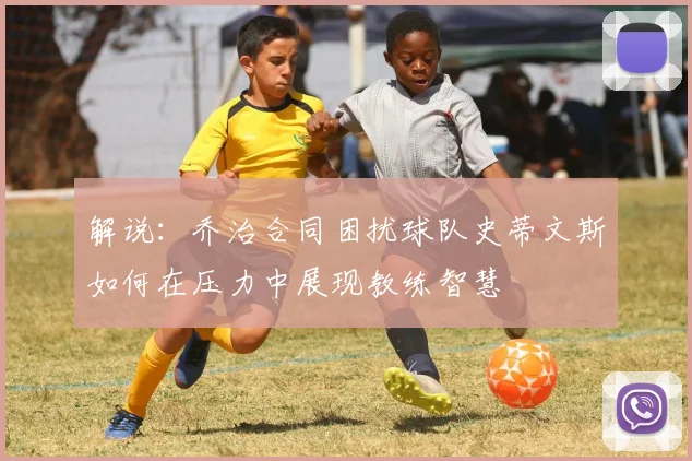 解说：乔治合同困扰球队史蒂文斯如何在压力中展现教练智慧