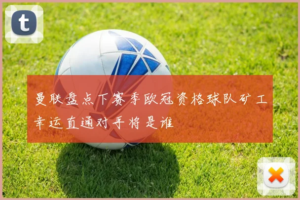 曼联盘点下赛季欧冠资格球队矿工幸运直通对手将是谁