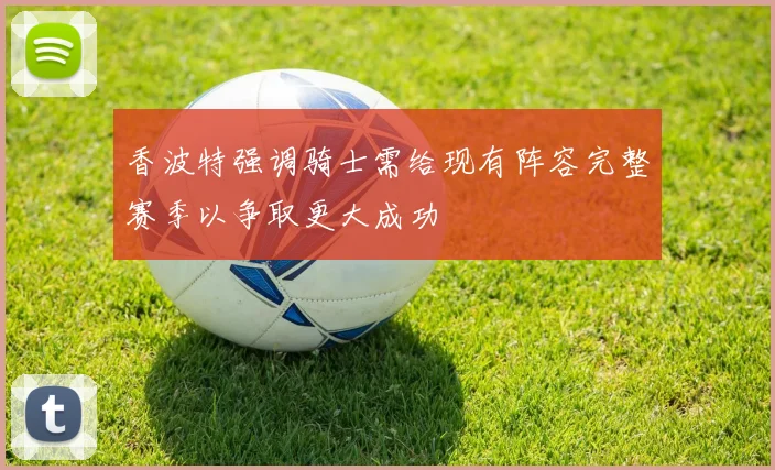 香波特强调骑士需给现有阵容完整赛季以争取更大成功