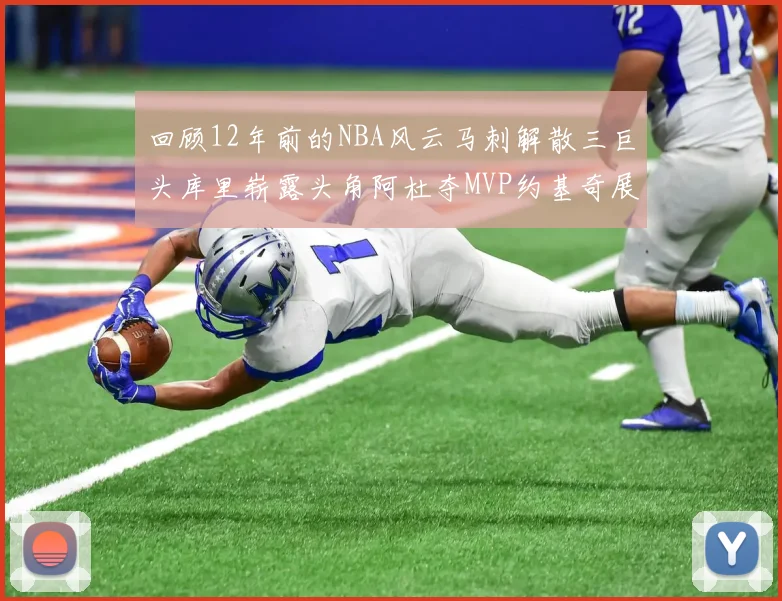 回顾12年前的NBA风云马刺解散三巨头库里崭露头角阿杜夺MVP约基奇展现天赋