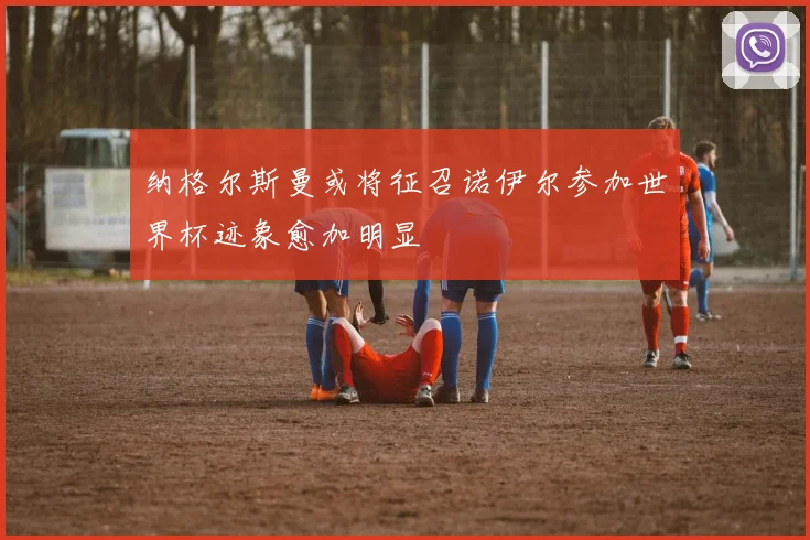 纳格尔斯曼或将征召诺伊尔参加世界杯迹象愈加明显