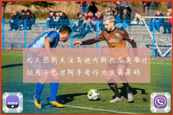尤文图斯关注乌迪内斯扎尼奥洛计划用卡巴尔阿季奇作为交易筹码