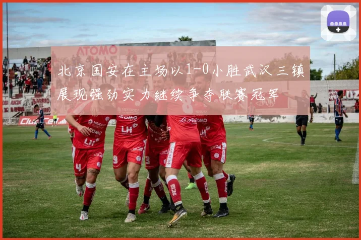 北京国安在主场以1-0小胜武汉三镇展现强劲实力继续争夺联赛冠军