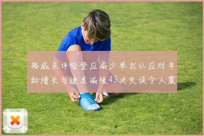 路威点评哈登应减少单打以应对年龄增长与速度减缓43次失误令人震惊